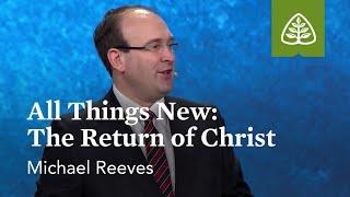 Michael Reeves All Things New - The Return of Christ