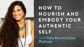 Fully Raw Kristina Podcast #18 How to Nourish and Embody Your Authentic Self