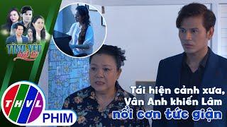 Tái hiện cảnh xưa Vân Anh bỗng khiến cho Lâm nổi cơn tức giận  TÌNH YÊU BẤT TỬ