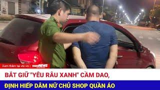 Bắt giữ yêu râu xanh cầm dao định hiếp dâm nữ chủ shop quần áo  NKCS