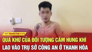 Quá khứ của đối tượng cầm hung khí lao vào trụ sở công an ở Thanh Hóa