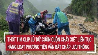 Thót tim clip lũ dữ cuồn cuộn chảy xiết liên tục hàng loạt phương tiện vẫn bất chấp lưu thông