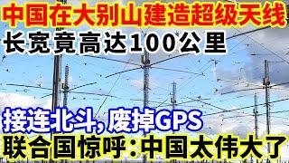 中国在大别山建造超级天线，长宽竟高达100公里！接连北斗，废掉GPS。联合国惊呼：中国太伟大了！