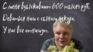 С меня взыскивают 600 тысяч рублей. Деваться некуда. У нас все отнимут.