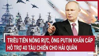 Điểm nóng thế giới Triều Tiên nóng rực ông Putin khẩn cấp hỗ trợ 40 tàu chiến cho hải quân