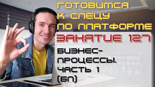 ЗАНЯТИЕ 127. БИЗНЕС-ПРОЦЕССЫ. ЧАСТЬ 1 БП. ПОДГОТОВКА К СПЕЦУ ПО ПЛАТФОРМЕ 1С