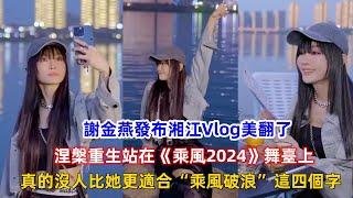 謝金燕發布湘江Vlog美翻了，涅槃重生站在《乘風2024》舞臺上，真的沒人比她更適合“乘風破浪”這四個字！