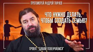 Что нужно делать чтобы создать семью? Протоиерей Андрей Ткачёв