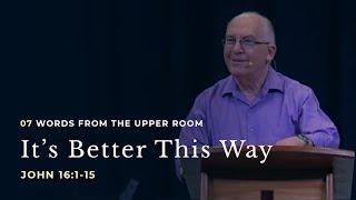 Its Better This Way - John 161-15 - Part 7 - Words From The Upper Room