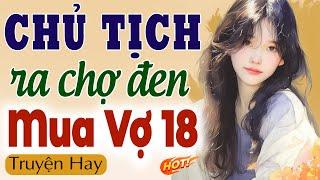 Full Trọn Bộ CHỦ TỊCH RA CHỢ ĐEN MUA VỢ 18 - Đọc truyện đêm khuya 2024