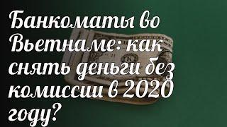 Банкоматы во Вьетнаме как снять деньги без комиссии в 2020 году?