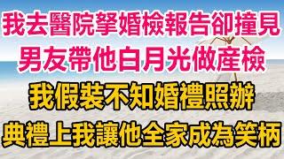 我去醫院拏婚檢報告，卻意外撞見男友帶他白月光做産檢，我假裝不知婚禮照辦，典禮當天我讓他全家成為笑柄#生活經驗  #情感故事 #情感#两性情感