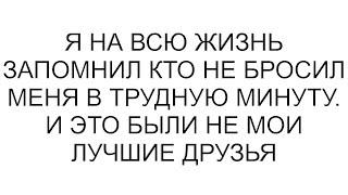 Я на всю жизнь запомнил кто не бросил меня в трудную минуту. И это были не мои лучшие друзья