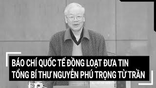 Báo chí quốc tế đồng loạt đưa tin Tổng Bí thư Nguyễn Phú Trọng từ trần