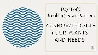 Day 4 of 5 - Breaking Down Barriers Acknowledging Your Wants and Needs