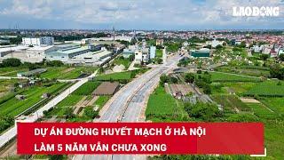 Dự án đường huyết mạch ở Hà Nội làm 5 năm vẫn chưa xong  Báo Lao Động