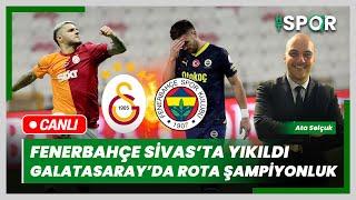 #CANLI - Fenerbahçe Sivasta Yara Aldı - Galatasarayda Rota Şampiyonluk  Ata Selçuk yorumluyor