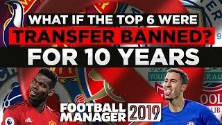 What if the TOP 6 were TRANSFER BANNED for 10 Years  Football Manager 2019 Experiment