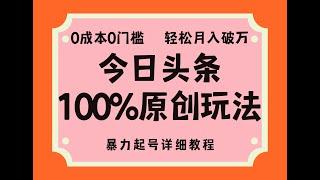 今日头条百分百原创玩法 暴力起号详细教程 0成本无门槛 简单上手，单号月入破万