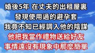 婚後5年，在丈夫的出租屋裏，發現使用過的避孕套，我竟不知已經調入他的陰謀。他把我當作禮物送給好友，事情遠沒有現象中那麼簡單！ #心靈回收站