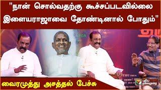 நான் சொல்வதற்கு கூச்சப்படவில்லை இளையராஜாவை தோண்டினால் போதும் - இளையராஜா பற்றி வைரமுத்து  PTD