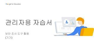 Google for Education 관리자용 자습서 - 보안 및 데이터 보호 #1 보안 조사 도구 활용기기 Korea