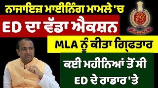 ਨਾਜਾਇਜ਼ ਮਾਈਨਿੰਗ ਮਾਮਲੇ ਚ ED ਦਾ ਵੱਡਾ ਐਕਸ਼ਨ MLA ਨੂੰ ਕੀਤਾ ਗ੍ਰਿਫਤਾਰ