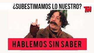 Hablemos Sin Saber  ¿Subestimamos lo nuestro?