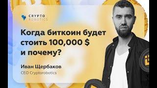 Когда биткоин будет стоить 100 000 $ и почему?  CEO Cryptorobotics Иван Щербаков