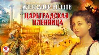 АЛЕКСАНДР ВОЛКОВ «ЦАРЬГРАДСКАЯ ПЛЕННИЦА». Аудиокнига. Читает Александр Бордуков