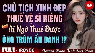 Chủ Tịch Xinh Đẹp Thuê Vệ Sĩ Riêng Ai Ngờ Thuê Được Ông Trùm Ẩn Danh ? - Truyện Ngôn Tình Đêm Khuya