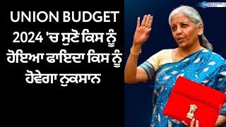 UNION BUDGET 2024 ਚ ਸੁਣੋ ਕਿਸ ਨੂੰ ਹੋਇਆ ਫਾਇਦਾ ਕਿਸ ਨੂੰ ਹੋਵੇਗਾ ਨੁਕਸਾਨ