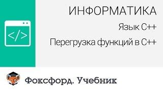 Информатика. Язык С++ Перегрузка функций в С++. Центр онлайн-обучения «Фоксфорд»