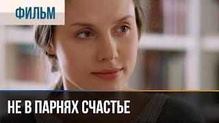 ▶️ Не в парнях счастье - Мелодрама  Фильмы и сериалы - Русские мелодрамы