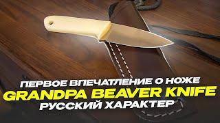 ПЕРВОЕ ВПЕЧАТЛЕНИЕ О НОЖЕ GRANDPA BEAVER KNIFE РУССКИЙ ХАРАКТЕР обзор