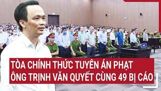 Tòa chính thức tuyên án phạt ông Trịnh Văn Quyết cùng 49 bị cáo