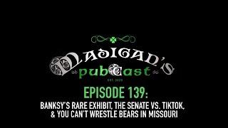 Madigans Pubcast EP139Banksy’s Rare Exhibit Senate vs TikTok & You Can’t Wrestle Bears In Missouri