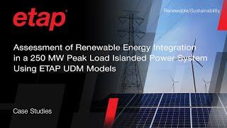 Renewable Energy Integration Study in a 250 MW Islanded Power System using ETAP UDM Models​