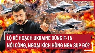 Điểm nóng thế giới Lộ kế hoạch Ukraine dùng F-16 nội công ngoại kích hòng Nga sụp đổ?