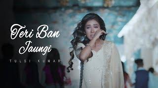 Teri Ban Jaungi - Tulsi Kumar - Full Song  Latest Hindi Sad Song 2019  Best Ever Sad Songs