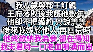 我八歲與郡王訂親，王府落敗後，我護他數年，他卻不提婚約，只說等等，後來我嫁於他人，再回京時，他終欲納我為妾，卻在得知我夫君時，一口老血噴湧而出 【美好人生】