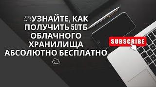 Узнайте как получить 50ТБ облачного хранилища абсолютно бесплатно