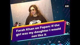 Farah Khan on Papon If the girl was my daughter I would not like it - Bollywood News