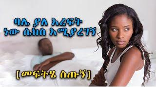 ባሌ ያለ እረፍት ነው ሴክስ እሚያረገኝ መፍትሄ ስጡኝ ?Ethiopia