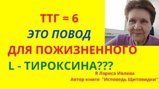 ТТГ = 6 ЭТО ПОВОД  ДЛЯ ПОЖИЗНЕННОГО  L - ТИРОКСИНА???