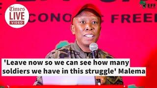 Leave now so we can see how many soldiers we have in this struggle- Malema tells EFF members