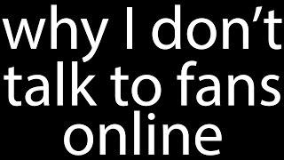 WHY I DONT TALK TO FANS ONLINE