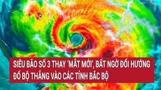 Điểm nóng Siêu bão số 3 thay ‘mắt mới’ bất ngờ đổi hướng đổ bộ thẳng vào các tỉnh Bắc bộ