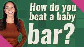 How do you beat a baby bar?