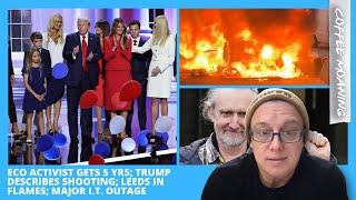 COFFEE MOANING Eco Activist Gets 5 Yrs TRUMP Describes SHOOTING LEEDS in FLAMES Major I.T. OUTAGE